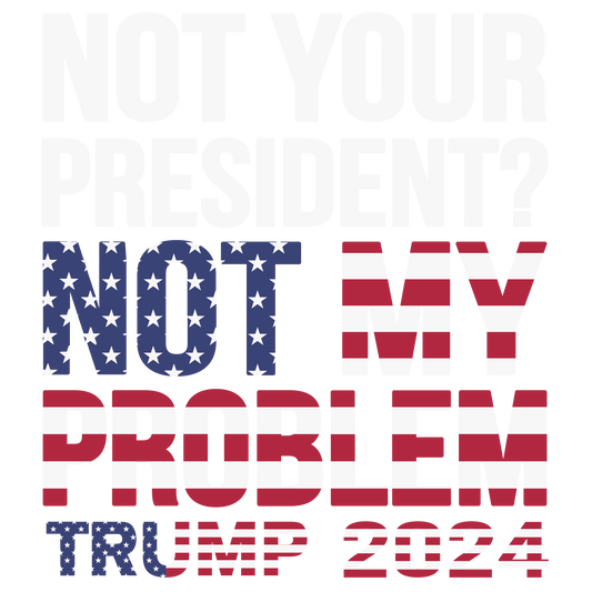 Not Your President My Problem Ready To Press Dtf